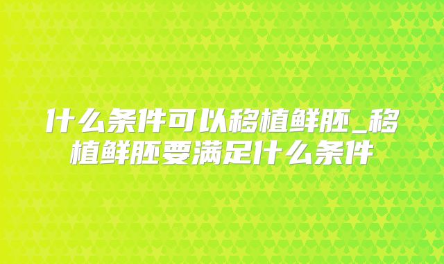 什么条件可以移植鲜胚_移植鲜胚要满足什么条件