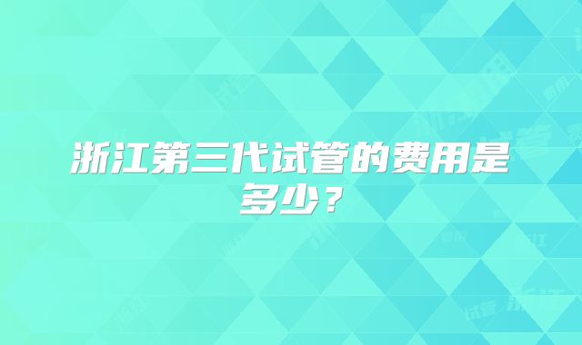 浙江第三代试管的费用是多少?