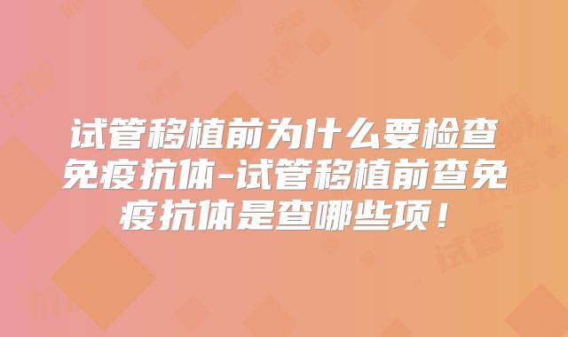 试管移植前为什么要检查免疫抗体-试管移植前查免疫抗体是查哪些项！