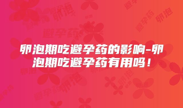 卵泡期吃避孕药的影响-卵泡期吃避孕药有用吗！