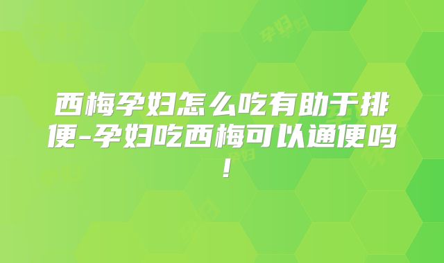 西梅孕妇怎么吃有助于排便-孕妇吃西梅可以通便吗！