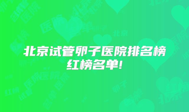 北京试管卵子医院排名榜红榜名单!