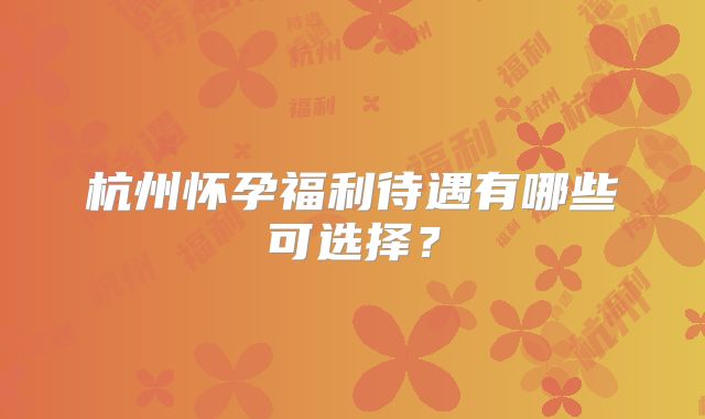 杭州怀孕福利待遇有哪些可选择？