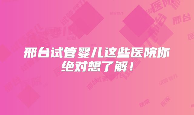 邢台试管婴儿这些医院你绝对想了解!
