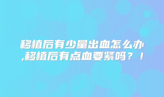 移植后有少量出血怎么办,移植后有点血要紧吗？！