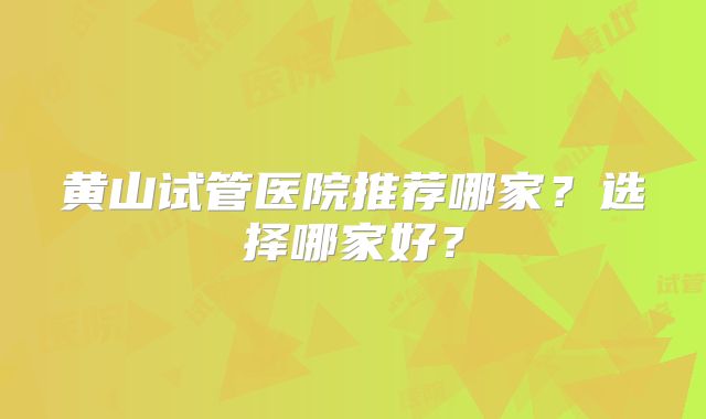 黄山试管医院推荐哪家？选择哪家好？