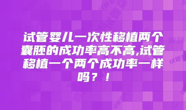 试管婴儿一次性移植两个囊胚的成功率高不高,试管移植一个两个成功率一样吗?!