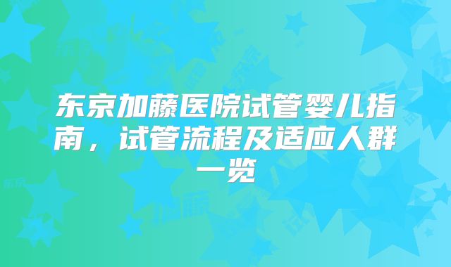 东京加藤医院试管婴儿指南,试管流程及适应人群一览