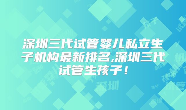 深圳三代试管婴儿私立生子机构最新排名,深圳三代试管生孩子！
