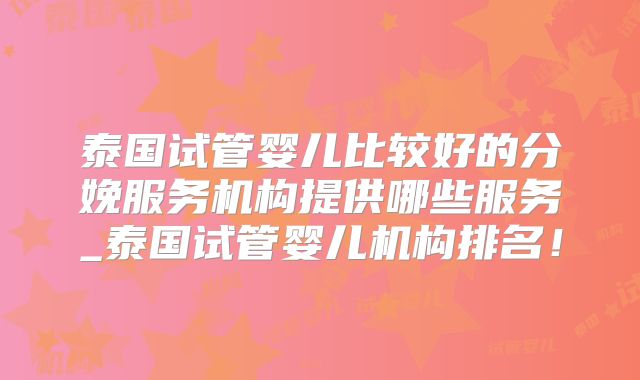 泰国试管婴儿比较好的分娩服务机构提供哪些服务_泰国试管婴儿机构排名！