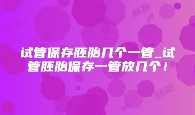 试管保存胚胎几个一管_试管胚胎保存一管放几个!