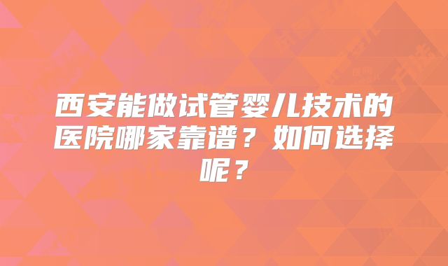 西安能做试管婴儿技术的医院哪家靠谱？如何选择呢？