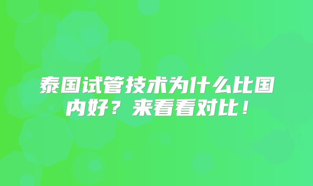 泰国试管技术为什么比国内好?来看看对比!
