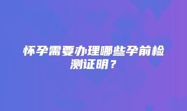 怀孕需要办理哪些孕前检测证明？