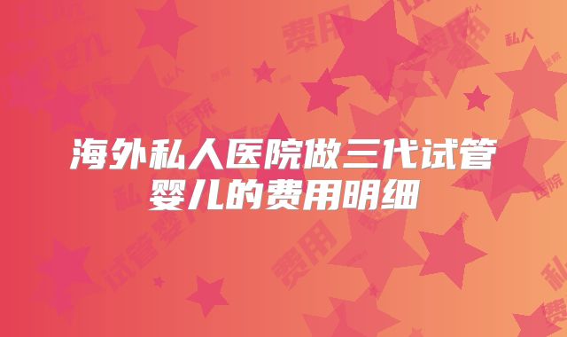 海外私人医院做三代试管婴儿的费用明细
