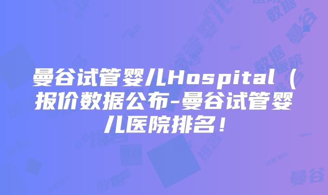 曼谷试管婴儿Hospital（报价数据公布-曼谷试管婴儿医院排名！
