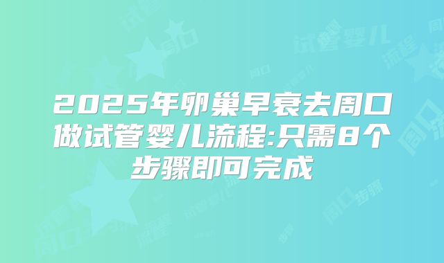 2025年卵巢早衰去周口做试管婴儿流程:只需8个步骤即可完成