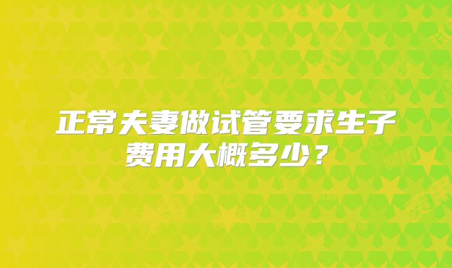 正常夫妻做试管要求生子费用大概多少？
