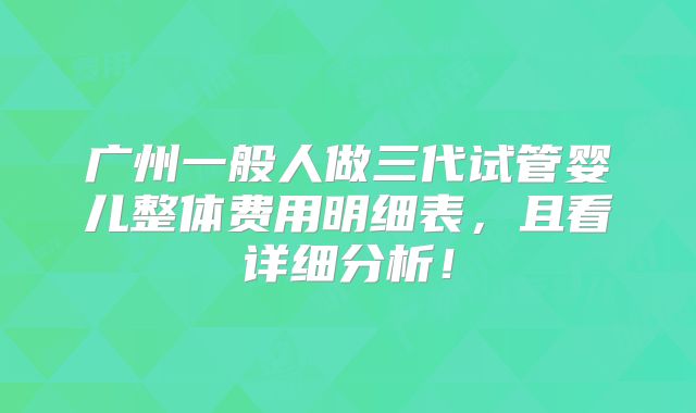 广州一般人做三代试管婴儿整体费用明细表，且看详细分析！