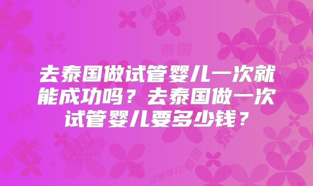 去泰国做试管婴儿一次就能成功吗？去泰国做一次试管婴儿要多少钱？