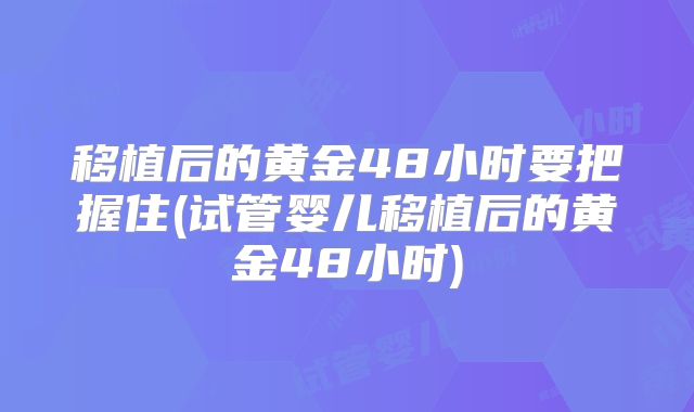 移植后的黄金48小时要把握住(试管婴儿移植后的黄金48小时)