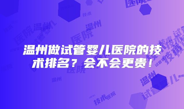温州做试管婴儿医院的技术排名？会不会更贵！