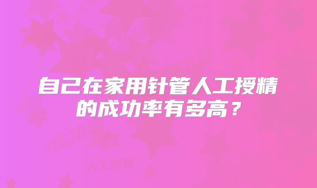 自己在家用针管人工授精的成功率有多高？