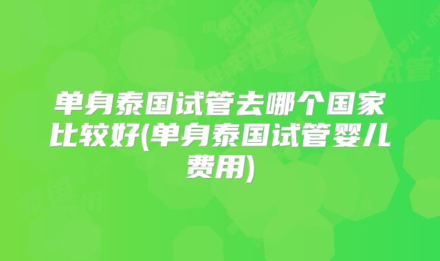 单身泰国试管去哪个国家比较好(单身泰国试管婴儿费用)