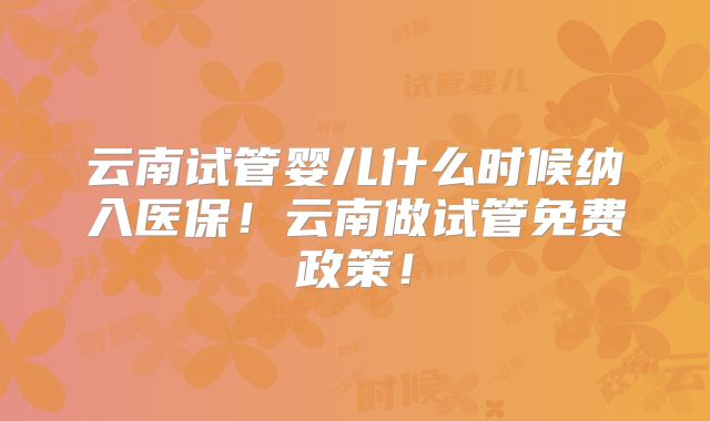 云南试管婴儿什么时候纳入医保！云南做试管免费政策！