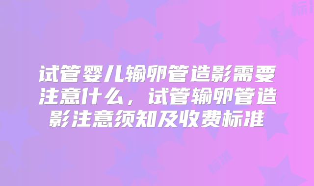试管婴儿输卵管造影需要注意什么，试管输卵管造影注意须知及收费标准