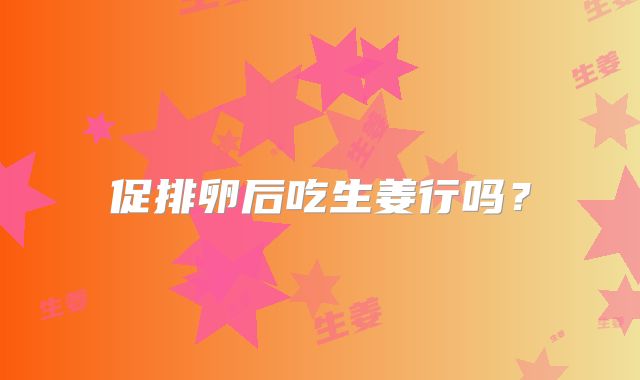 促排卵后吃生姜行吗？