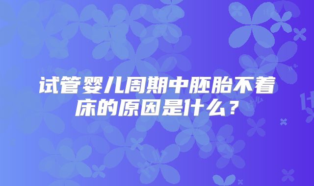 试管婴儿周期中胚胎不着床的原因是什么?