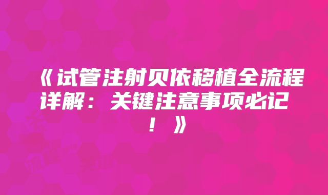 《试管注射贝依移植全流程详解:关键注意事项必记!》