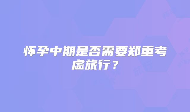 怀孕中期是否需要郑重考虑旅行?