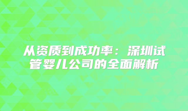 从资质到成功率：深圳试管婴儿公司的全面解析