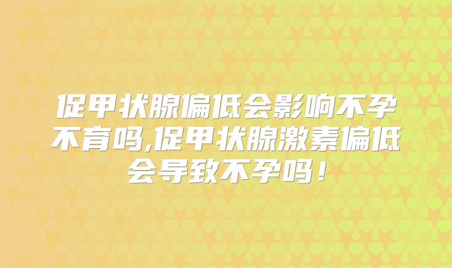 促甲状腺偏低会影响不孕不育吗,促甲状腺激素偏低会导致不孕吗!
