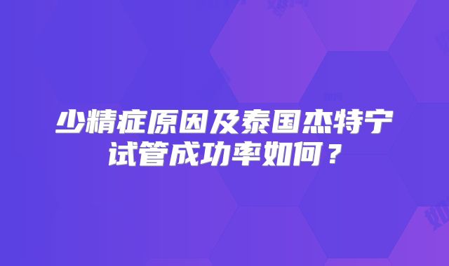 少精症原因及泰国杰特宁试管成功率如何？