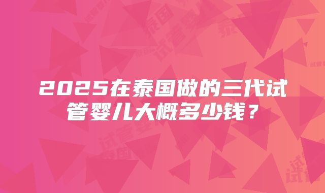 2025在泰国做的三代试管婴儿大概多少钱？