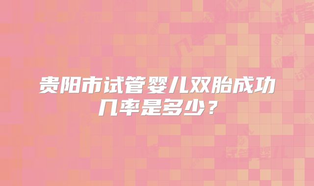 贵阳市试管婴儿双胎成功几率是多少？