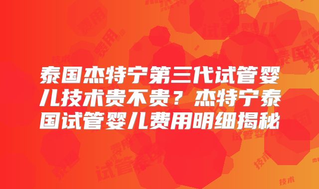 泰国杰特宁第三代试管婴儿技术贵不贵？杰特宁泰国试管婴儿费用明细揭秘