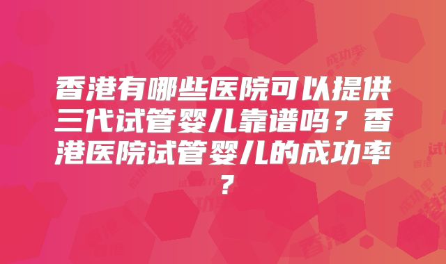 香港有哪些医院可以提供三代试管婴儿靠谱吗？香港医院试管婴儿的成功率？
