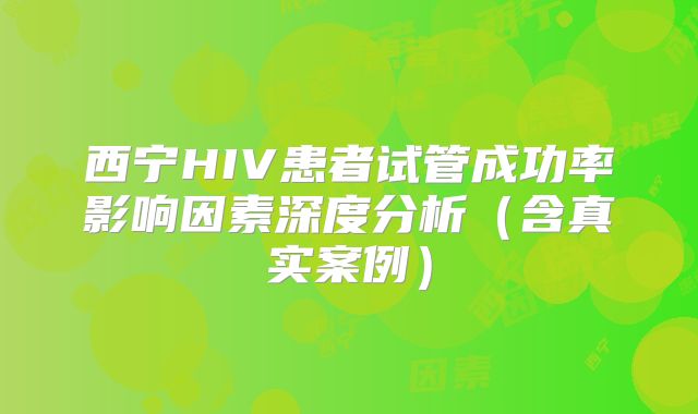西宁HIV患者试管成功率影响因素深度分析（含真实案例）