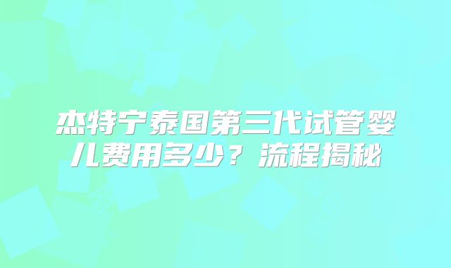 杰特宁泰国第三代试管婴儿费用多少？流程揭秘