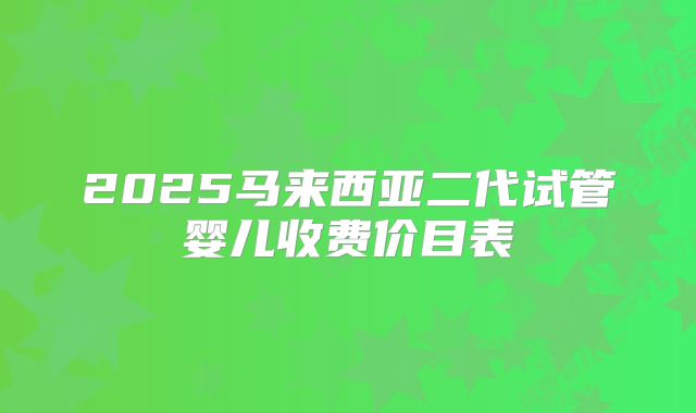 2025马来西亚二代试管婴儿收费价目表
