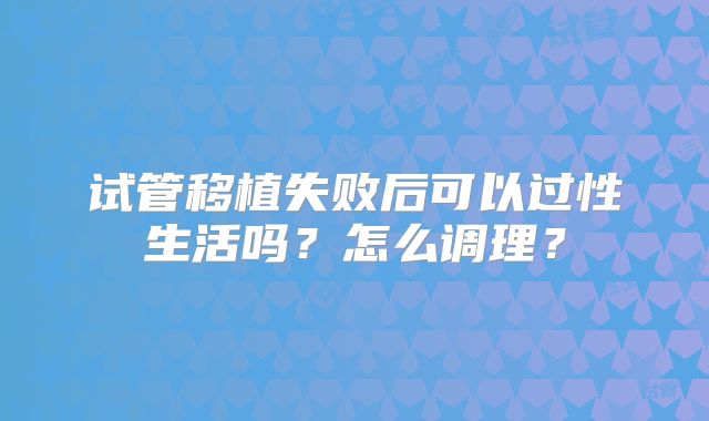 试管移植失败后可以过性生活吗?怎么调理?