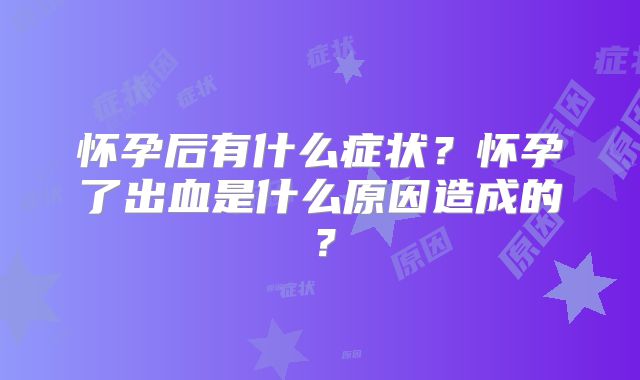 怀孕后有什么症状？怀孕了出血是什么原因造成的？