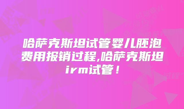 哈萨克斯坦试管婴儿胚泡费用报销过程,哈萨克斯坦irm试管!
