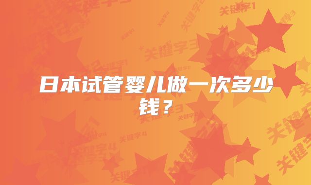 日本试管婴儿做一次多少钱？