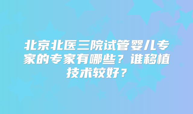 北京北医三院试管婴儿专家的专家有哪些？谁移植技术较好？