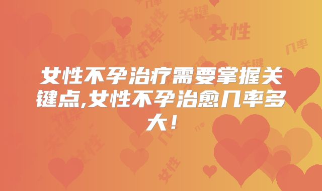女性不孕治疗需要掌握关键点,女性不孕治愈几率多大！